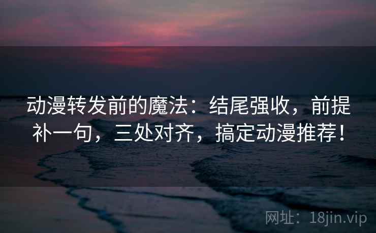 动漫转发前的魔法：结尾强收，前提补一句，三处对齐，搞定动漫推荐！