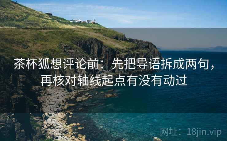 茶杯狐想评论前:先把导语拆成两句,再核对轴线起点有没有动过 第2张 茶杯狐想评论前:先把导语拆成两句,再核对轴线起点有没有动过 第2张