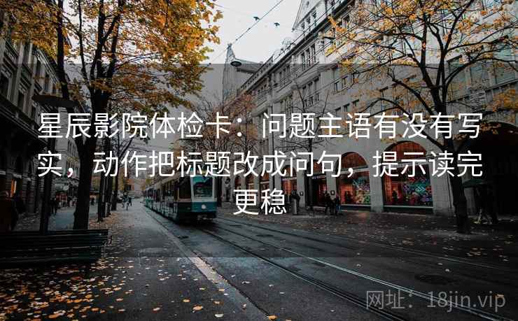 星辰影院体检卡:问题主语有没有写实,动作把标题改成问句,提示读完更稳 第2张 星辰影院体检卡:问题主语有没有写实,动作把标题改成问句,提示读完更稳 第2张