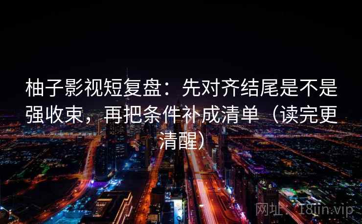 柚子影视短复盘：先对齐结尾是不是强收束，再把条件补成清单（读完更清醒）