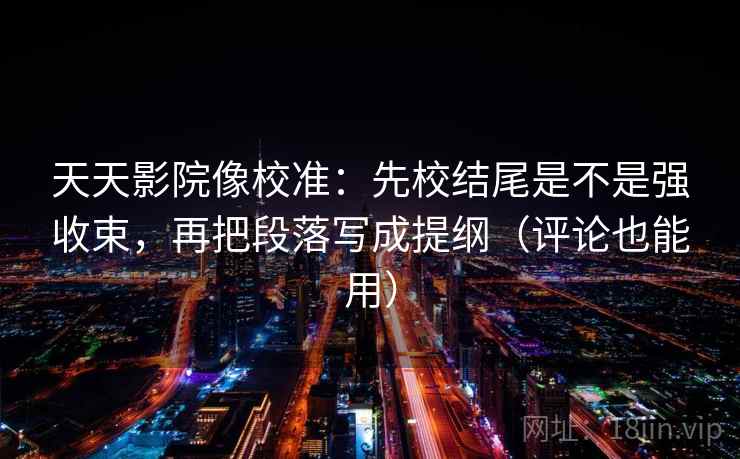 天天影院像校准:先校结尾是不是强收束,再把段落写成提纲(评论也能用)