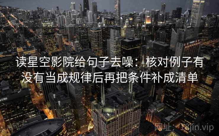 读星空影院给句子去噪:核对例子有没有当成规律后再把条件补成清单