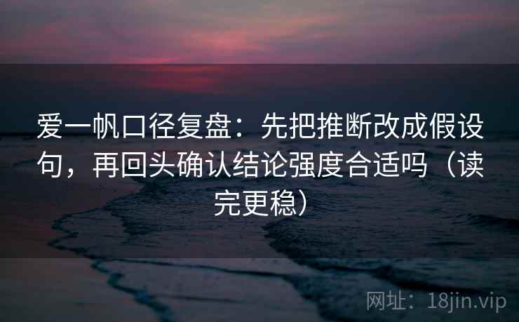 爱一帆口径复盘:先把推断改成假设句,再回头确认结论强度合适吗(读完更稳)