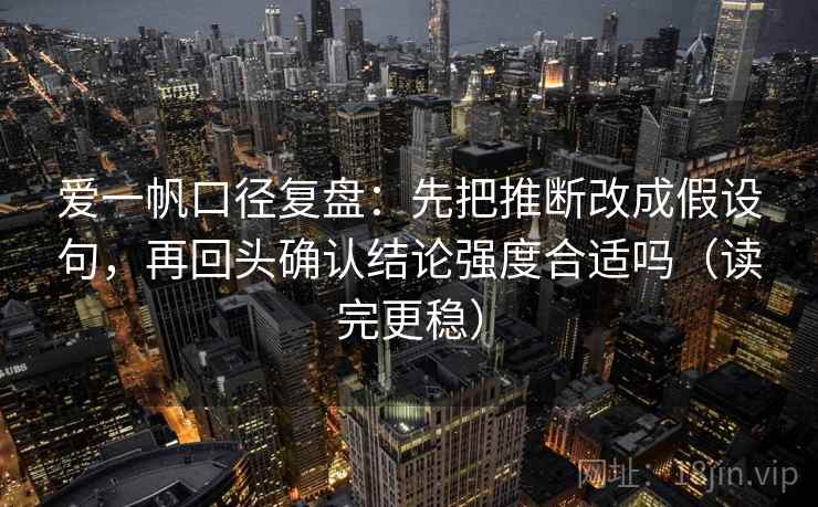 爱一帆口径复盘：先把推断改成假设句，再回头确认结论强度合适吗（读完更稳）