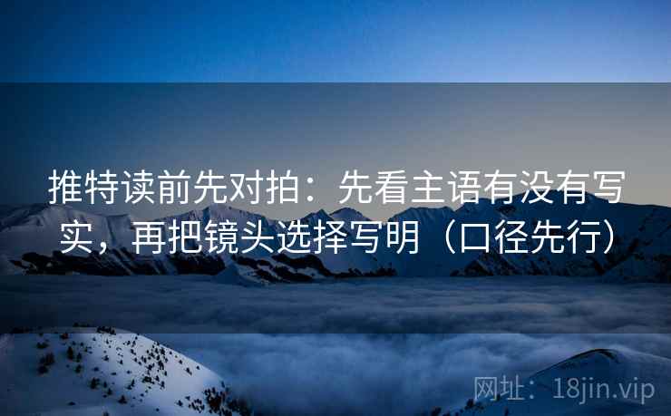 推特读前先对拍:先看主语有没有写实,再把镜头选择写明(口径先行)