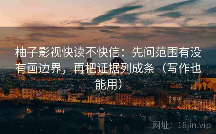 柚子影视快读不快信:先问范围有没有画边界,再把证据列成条(写作也能用)