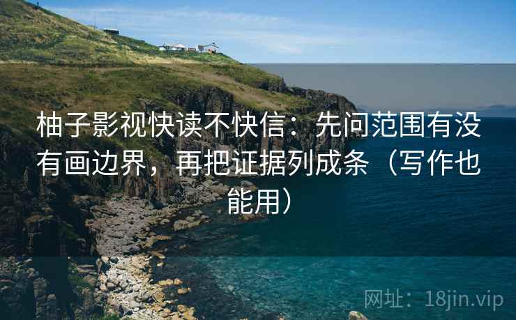 柚子影视快读不快信:先问范围有没有画边界,再把证据列成条(写作也能用)