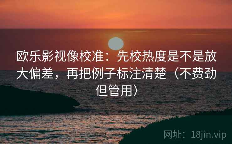 欧乐影视像校准:先校热度是不是放大偏差,再把例子标注清楚(不费劲但管用)