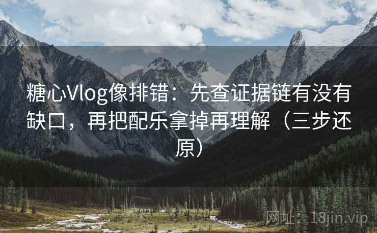 糖心Vlog像排错:先查证据链有没有缺口,再把配乐拿掉再理解(三步还原)