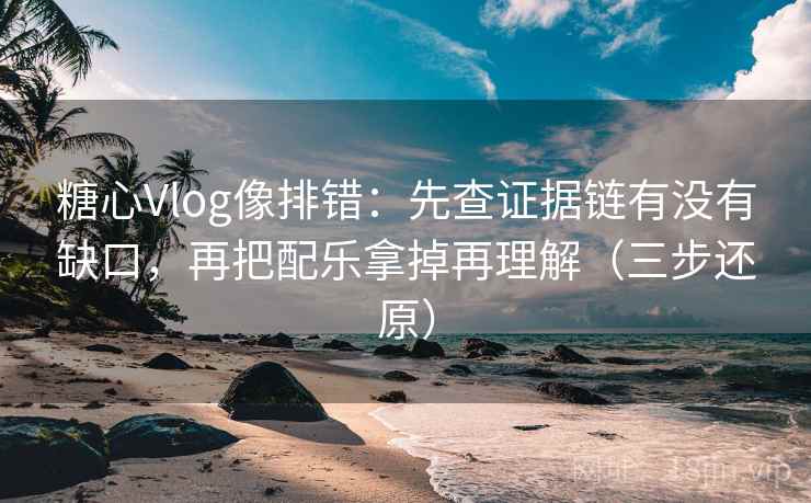 糖心Vlog像排错:先查证据链有没有缺口,再把配乐拿掉再理解(三步还原)