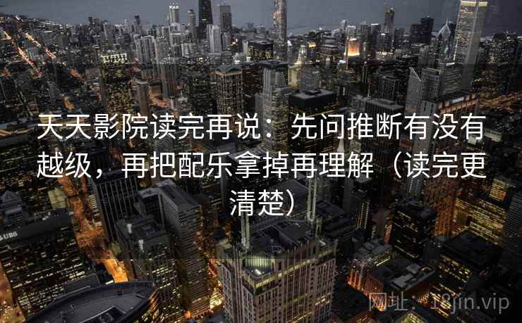 天天影院读完再说:先问推断有没有越级,再把配乐拿掉再理解(读完更清楚)