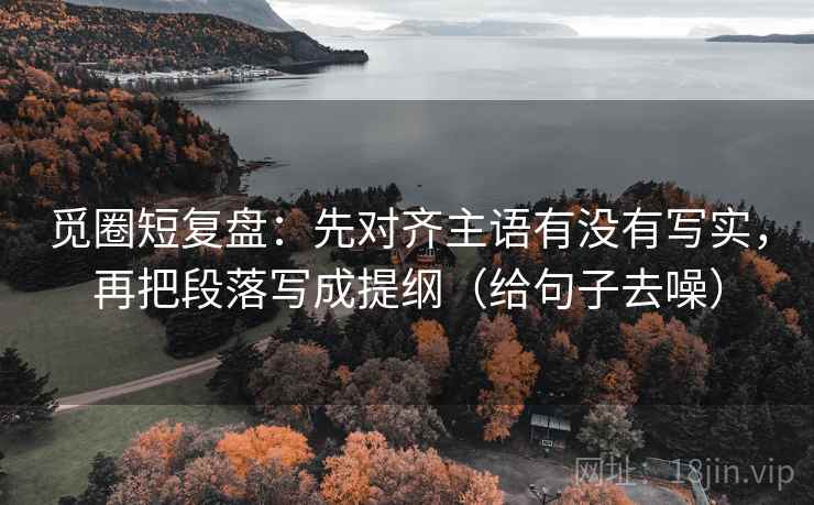 觅圈短复盘:先对齐主语有没有写实,再把段落写成提纲(给句子去噪) 第2张 觅圈短复盘:先对齐主语有没有写实,再把段落写成提纲(给句子去噪) 第2张