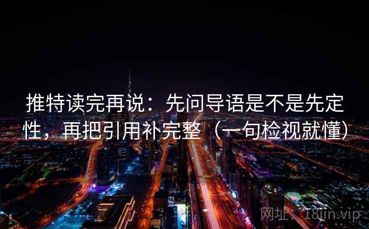 推特读完再说：先问导语是不是先定性，再把引用补完整（一句检视就懂）