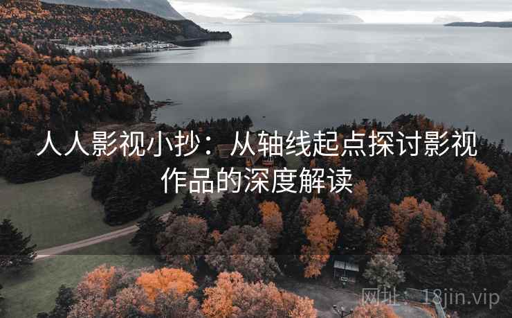 人人影视小抄:从轴线起点探讨影视作品的深度解读