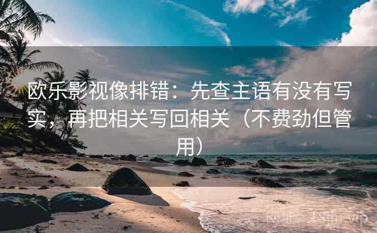 欧乐影视像排错:先查主语有没有写实,再把相关写回相关(不费劲但管用)
