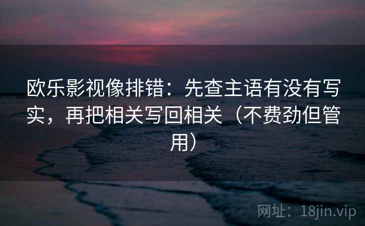 欧乐影视像排错:先查主语有没有写实,再把相关写回相关(不费劲但管用)