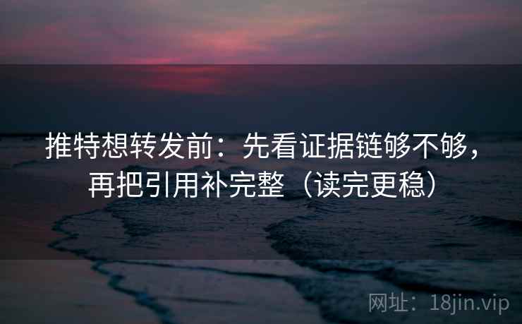 推特想转发前：先看证据链够不够，再把引用补完整（读完更稳）