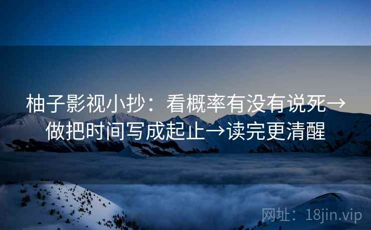 柚子影视小抄：看概率有没有说死→做把时间写成起止→读完更清醒