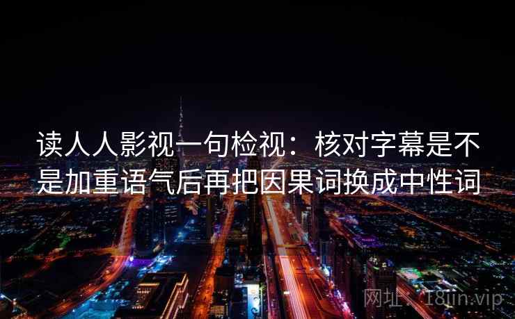 读人人影视一句检视:核对字幕是不是加重语气后再把因果词换成中性词