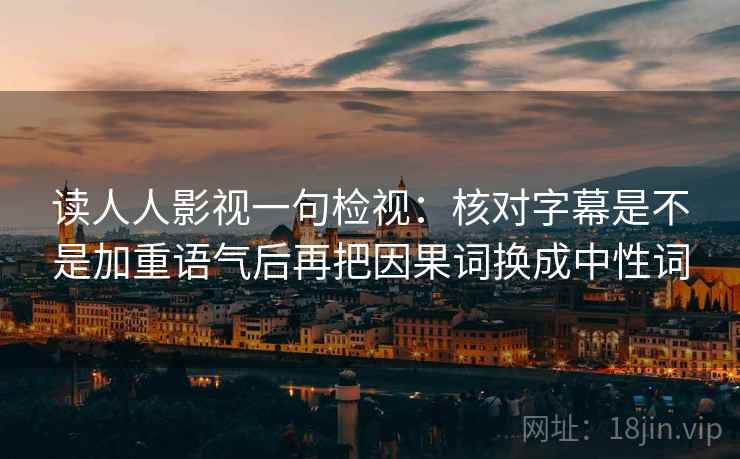 读人人影视一句检视:核对字幕是不是加重语气后再把因果词换成中性词