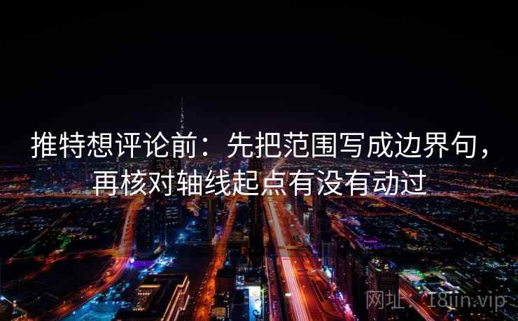 推特想评论前：先把范围写成边界句，再核对轴线起点有没有动过