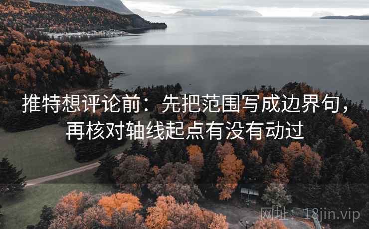 推特想评论前:先把范围写成边界句,再核对轴线起点有没有动过