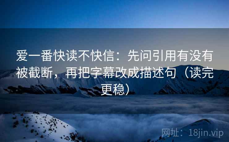 爱一番快读不快信:先问引用有没有被截断,再把字幕改成描述句(读完更稳)