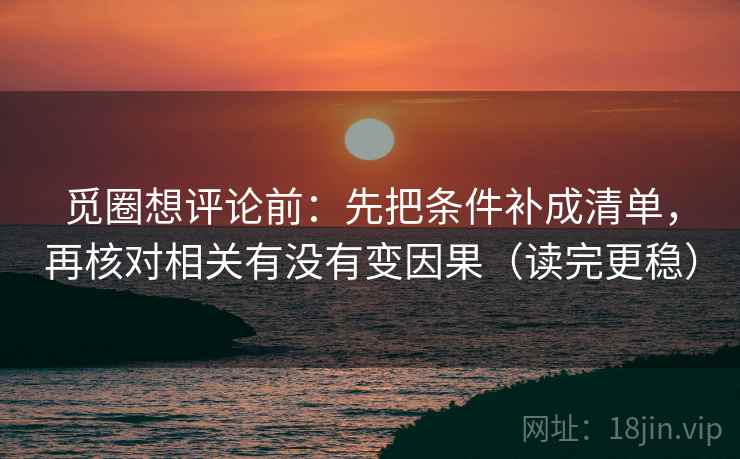 觅圈想评论前:先把条件补成清单,再核对相关有没有变因果(读完更稳)