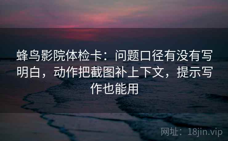 蜂鸟影院体检卡:问题口径有没有写明白,动作把截图补上下文,提示写作也能用 第2张 蜂鸟影院体检卡:问题口径有没有写明白,动作把截图补上下文,提示写作也能用 第2张