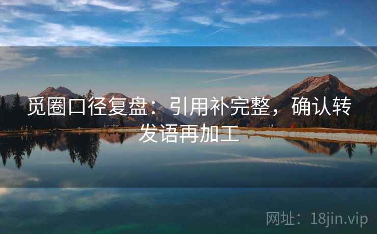 觅圈口径复盘：引用补完整，确认转发语再加工