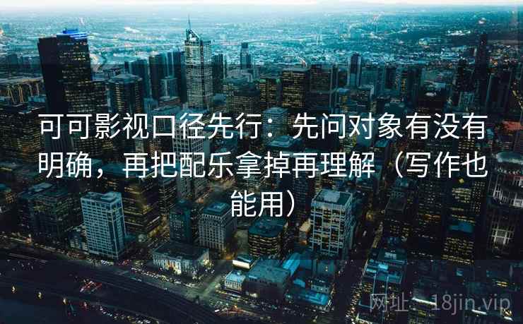可可影视口径先行:先问对象有没有明确,再把配乐拿掉再理解(写作也能用) 第2张 可可影视口径先行:先问对象有没有明确,再把配乐拿掉再理解(写作也能用) 第2张