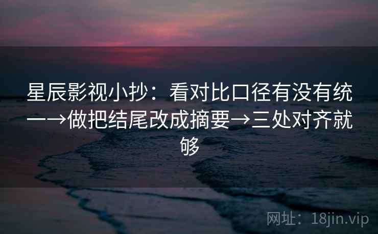 星辰影视小抄:看对比口径有没有统一→做把结尾改成摘要→三处对齐就够