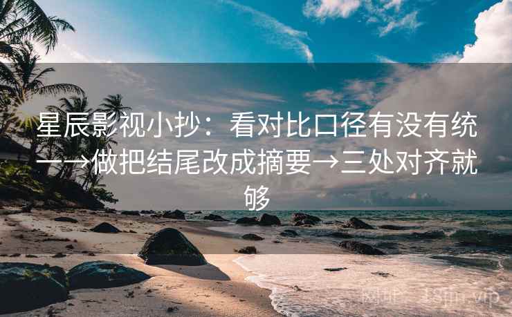 星辰影视小抄:看对比口径有没有统一→做把结尾改成摘要→三处对齐就够