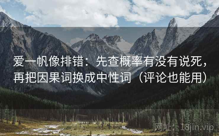 爱一帆像排错:先查概率有没有说死,再把因果词换成中性词(评论也能用)