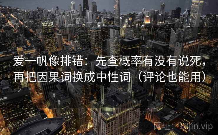 爱一帆像排错：先查概率有没有说死，再把因果词换成中性词（评论也能用）