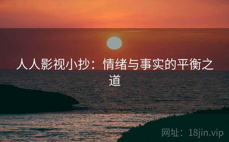 人人影视小抄:情绪与事实的平衡之道
