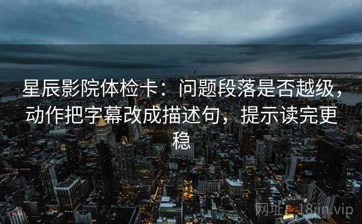星辰影院体检卡:问题段落是否越级,动作把字幕改成描述句,提示读完更稳 第2张 星辰影院体检卡:问题段落是否越级,动作把字幕改成描述句,提示读完更稳 第2张