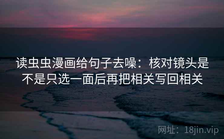 读虫虫漫画给句子去噪：核对镜头是不是只选一面后再把相关写回相关