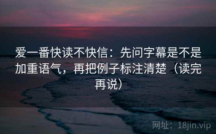 爱一番快读不快信：先问字幕是不是加重语气，再把例子标注清楚（读完再说）