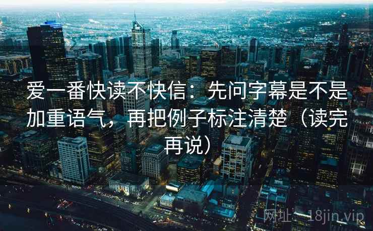 爱一番快读不快信:先问字幕是不是加重语气,再把例子标注清楚(读完再说)