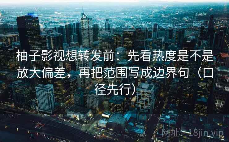 柚子影视想转发前:先看热度是不是放大偏差,再把范围写成边界句(口径先行)