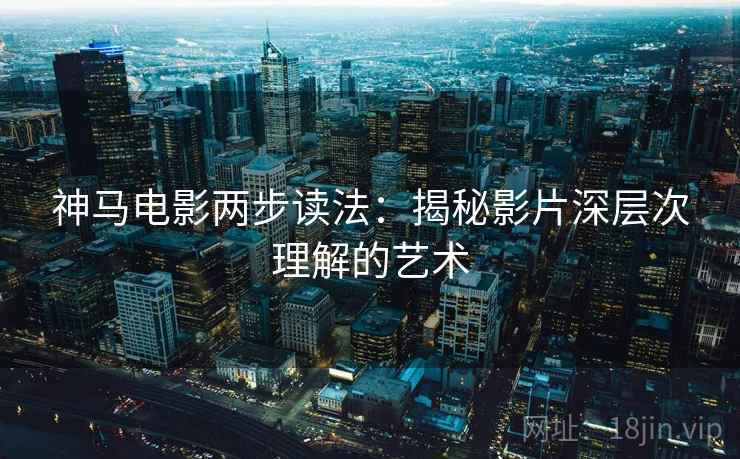 神马电影两步读法:揭秘影片深层次理解的艺术