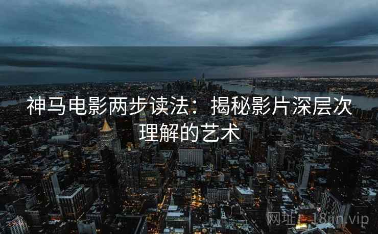 神马电影两步读法:揭秘影片深层次理解的艺术