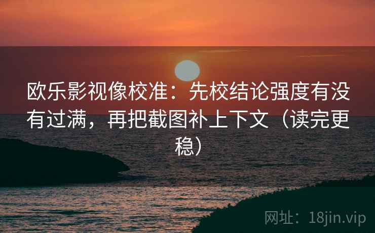 欧乐影视像校准:先校结论强度有没有过满,再把截图补上下文(读完更稳)