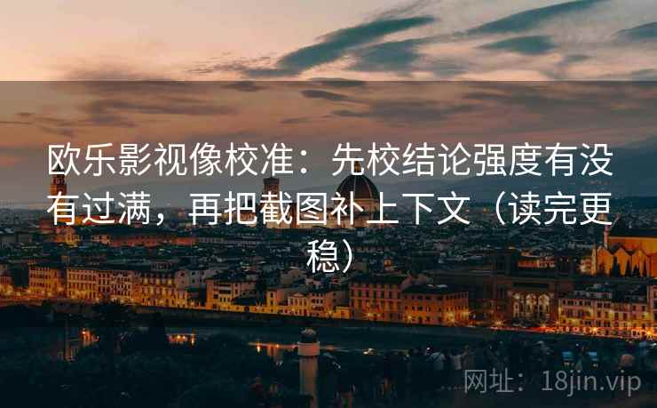 欧乐影视像校准：先校结论强度有没有过满，再把截图补上下文（读完更稳）
