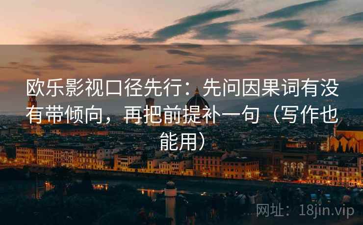 欧乐影视口径先行：先问因果词有没有带倾向，再把前提补一句（写作也能用）