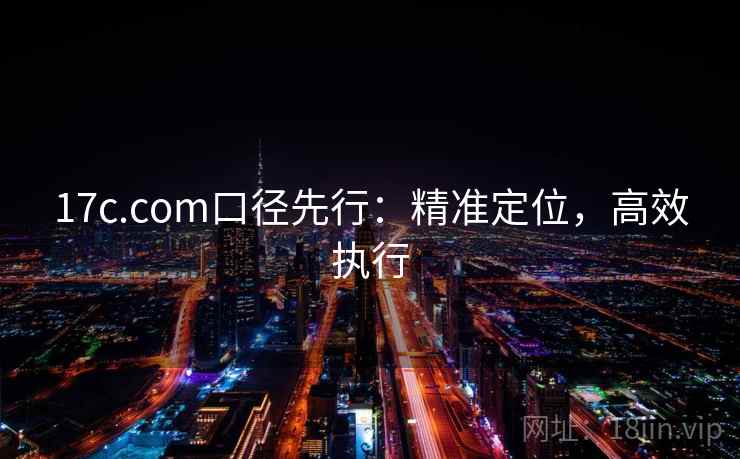 17c.com口径先行：精准定位，高效执行