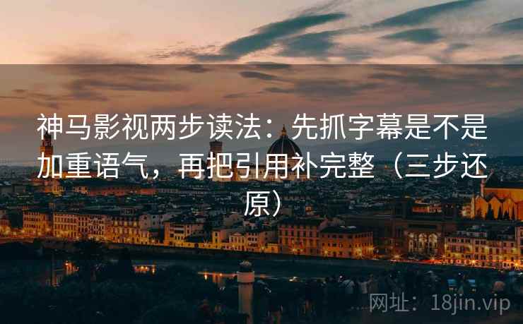 神马影视两步读法：先抓字幕是不是加重语气，再把引用补完整（三步还原）