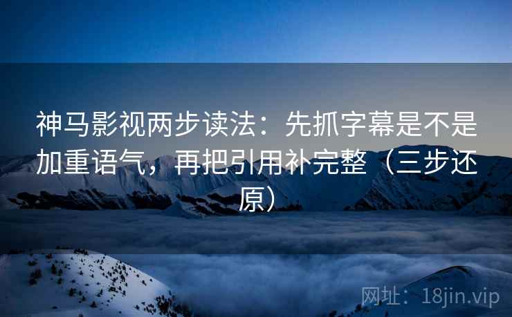 神马影视两步读法:先抓字幕是不是加重语气,再把引用补完整(三步还原)