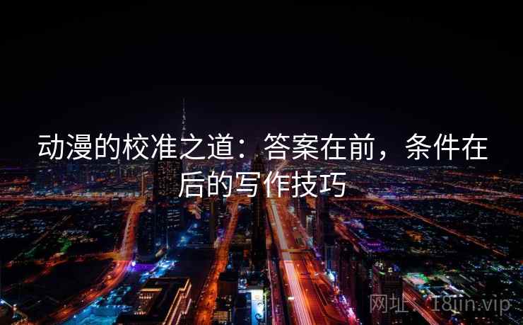 动漫的校准之道:答案在前,条件在后的写作技巧